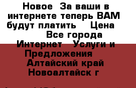 Новое! За ваши в интернете теперь ВАМ! будут платить! › Цена ­ 777 - Все города Интернет » Услуги и Предложения   . Алтайский край,Новоалтайск г.